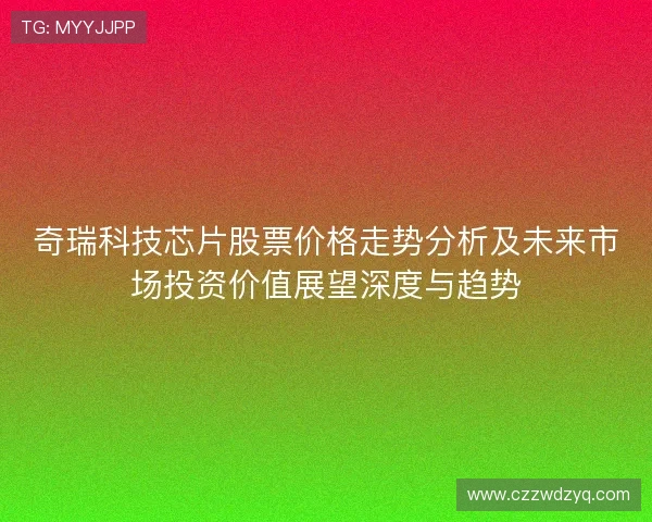 奇瑞科技芯片股票价格走势分析及未来市场投资价值展望深度与趋势 奇瑞科技芯片股票价格走势分析及未来市场投资价值展望深度与趋势