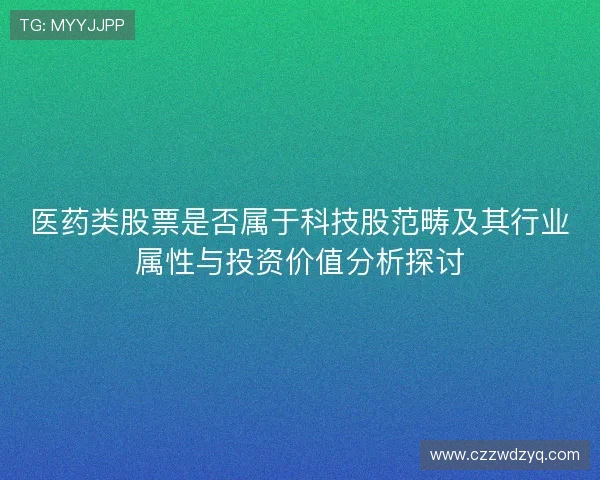 医药类股票是否属于科技股范畴及其行业属性与投资价值分析探讨 医药类股票是否属于科技股范畴及其行业属性与投资价值分析探讨